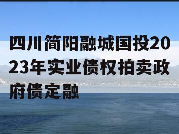 四川简阳融城国投2023年实业债权拍卖政府债定融