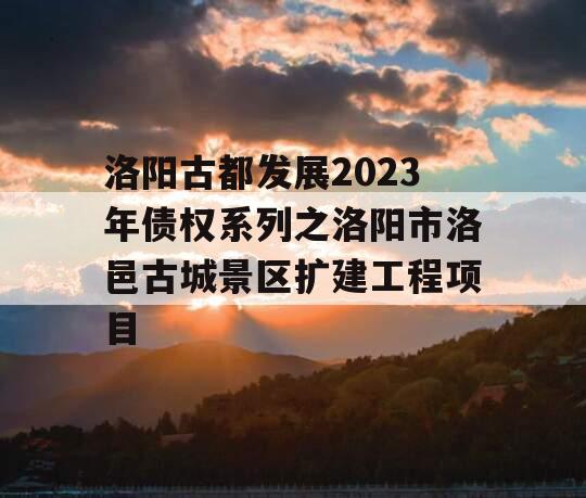 洛阳古都发展2023年债权系列之洛阳市洛邑古城景区扩建工程项目