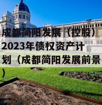 成都简阳发展（控股）2023年债权资产计划（成都简阳发展前景）