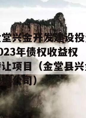 金堂兴金开发建设投资2023年债权收益权转让项目（金堂县兴金农投公司）