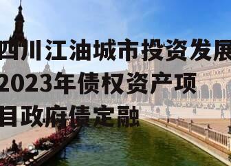 四川江油城市投资发展2023年债权资产项目政府债定融