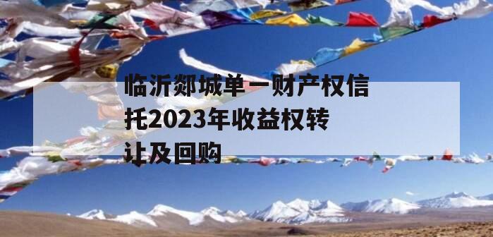 临沂郯城单一财产权信托2023年收益权转让及回购