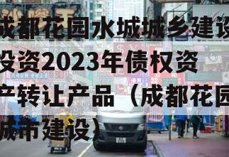 成都花园水城城乡建设投资2023年债权资产转让产品（成都花园城市建设）