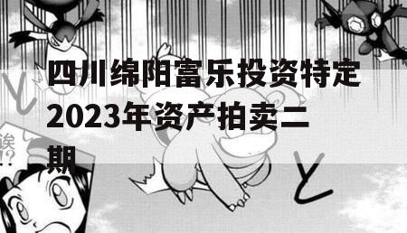 四川绵阳富乐投资特定2023年资产拍卖二期