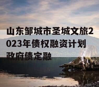 山东邹城市圣城文旅2023年债权融资计划政府债定融