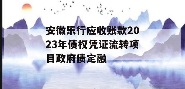 安徽乐行应收账款2023年债权凭证流转项目政府债定融