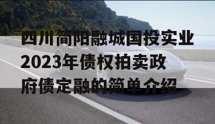 四川简阳融城国投实业2023年债权拍卖政府债定融的简单介绍