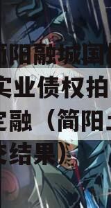 四川简阳融城国投2023年实业债权拍卖政府债定融（简阳土地拍卖成交结果）