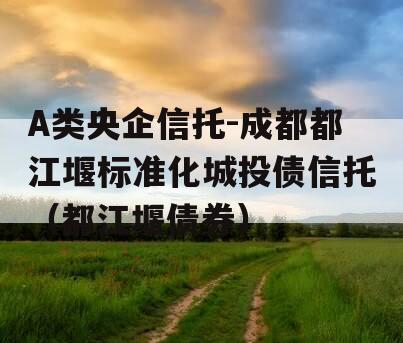 A类央企信托-成都都江堰标准化城投债信托（都江堰债券）