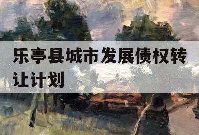 乐亭县城市发展债权转让计划