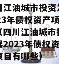 四川江油城市投资发展2023年债权资产项目（四川江油城市投资发展2023年债权资产项目有哪些）