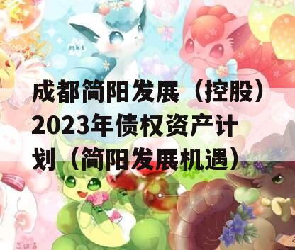 成都简阳发展（控股）2023年债权资产计划（简阳发展机遇）