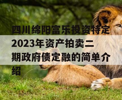 四川绵阳富乐投资特定2023年资产拍卖二期政府债定融的简单介绍