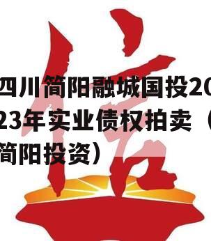 四川简阳融城国投2023年实业债权拍卖（简阳投资）