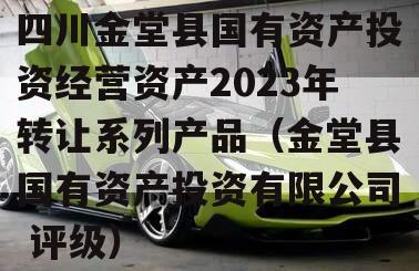 四川金堂县国有资产投资经营资产2023年转让系列产品（金堂县国有资产投资有限公司 评级）