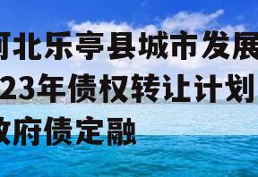 河北乐亭县城市发展2023年债权转让计划政府债定融