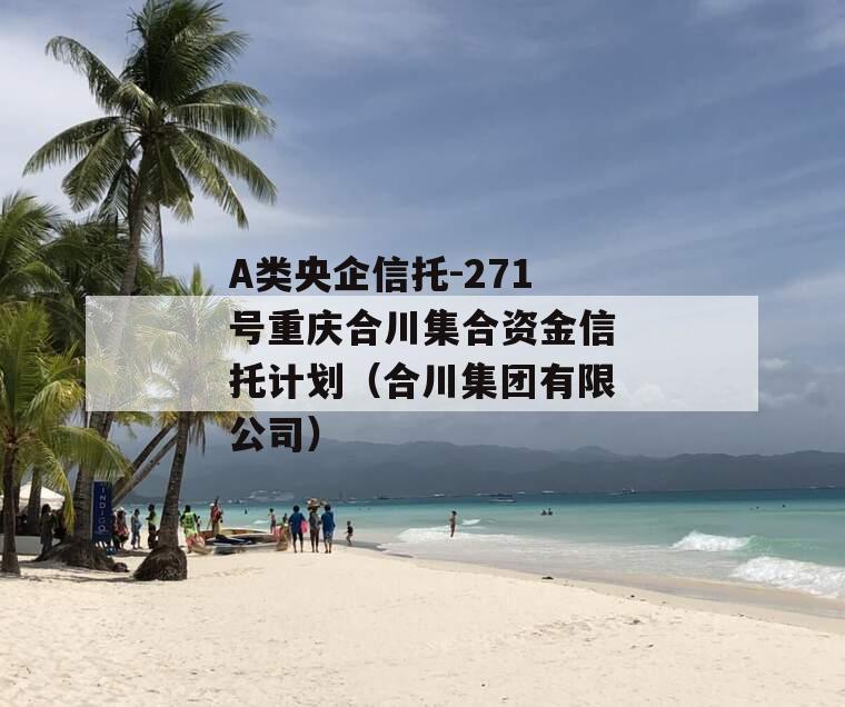 A类央企信托-271号重庆合川集合资金信托计划（合川集团有限公司）