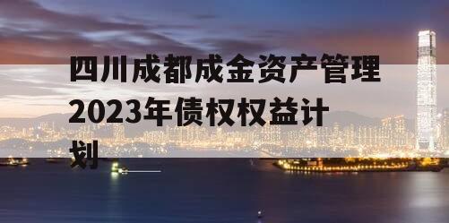 四川成都成金资产管理2023年债权权益计划