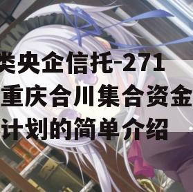 A类央企信托-271号重庆合川集合资金信托计划的简单介绍