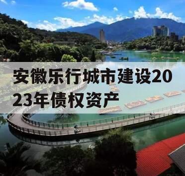 安徽乐行城市建设2023年债权资产