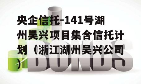 央企信托-141号湖州吴兴项目集合信托计划（浙江湖州吴兴公司）