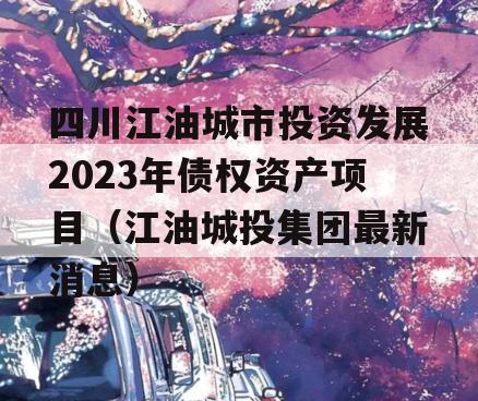 四川江油城市投资发展2023年债权资产项目（江油城投集团最新消息）