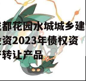 成都花园水城城乡建设投资2023年债权资产转让产品