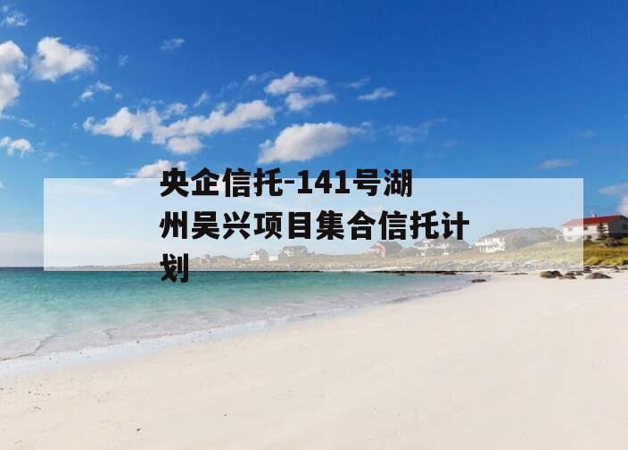 央企信托-141号湖州吴兴项目集合信托计划