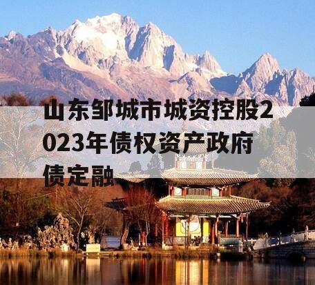 山东邹城市城资控股2023年债权资产政府债定融