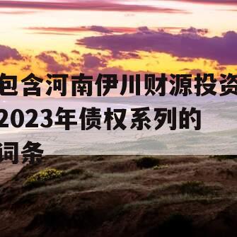 包含河南伊川财源投资2023年债权系列的词条