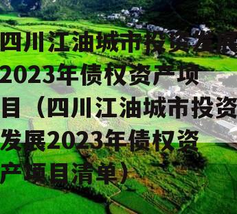 四川江油城市投资发展2023年债权资产项目（四川江油城市投资发展2023年债权资产项目清单）