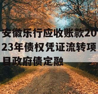 安徽乐行应收账款2023年债权凭证流转项目政府债定融