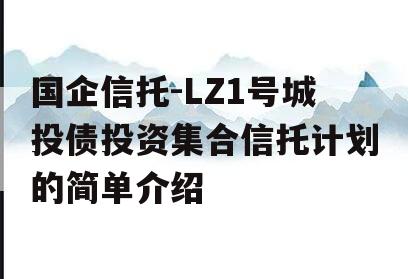 国企信托-LZ1号城投债投资集合信托计划的简单介绍