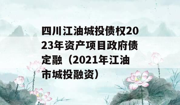 四川江油城投债权2023年资产项目政府债定融（2021年江油市城投融资）