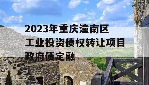 2023年重庆潼南区工业投资债权转让项目政府债定融