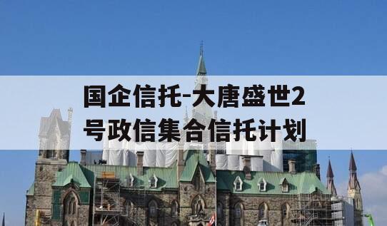 国企信托-大唐盛世2号政信集合信托计划