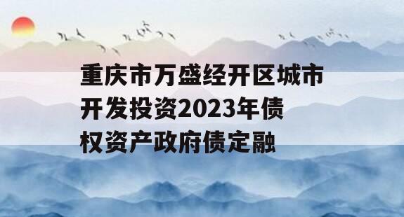 重庆市万盛经开区城市开发投资2023年债权资产政府债定融