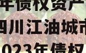 四川江油城市投资发展2023年债权资产项目（四川江油城市投资发展2023年债权资产项目招标）