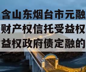 包含山东烟台市元融投资财产权信托受益权之收益权政府债定融的词条