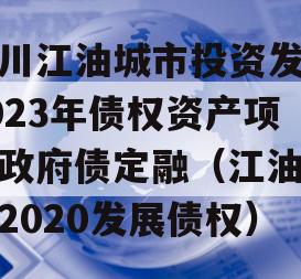 四川江油城市投资发展2023年债权资产项目政府债定融（江油城投2020发展债权）