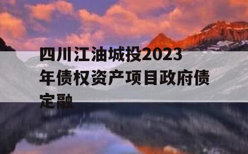 四川江油城投2023年债权资产项目政府债定融