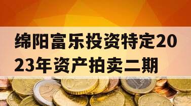 绵阳富乐投资特定2023年资产拍卖二期