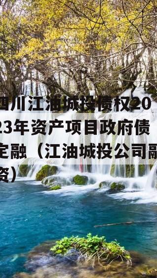 四川江油城投债权2023年资产项目政府债定融（江油城投公司融资）