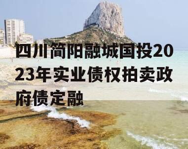 四川简阳融城国投2023年实业债权拍卖政府债定融