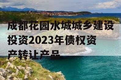 成都花园水城城乡建设投资2023年债权资产转让产品