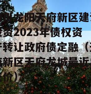 四川龙阳天府新区建设投资2023年债权资产转让政府债定融（天府新区天府龙城最近成交价）