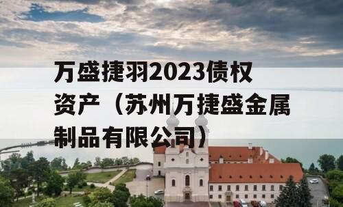 万盛捷羽2023债权资产（苏州万捷盛金属制品有限公司）