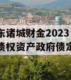 山东诸城财金2023年债权资产政府债定融