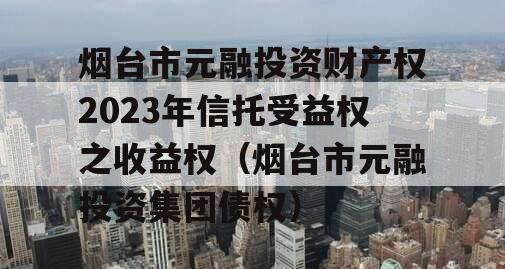 烟台市元融投资财产权2023年信托受益权之收益权（烟台市元融投资集团债权）