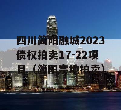 四川简阳融城2023债权拍卖17-22项目（简阳宗地拍卖）